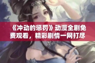 《冲动的惩罚》动漫全剧免费观看，精彩剧情一网打尽！