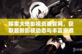 探索大地影视资源官网，获取最新影视动态与丰富资源信息