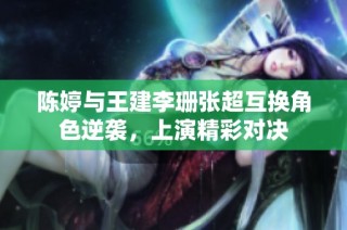 陈婷与王建李珊张超互换角色逆袭，上演精彩对决