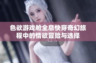 色欲游戏舱全息快穿奇幻旅程中的情欲冒险与选择