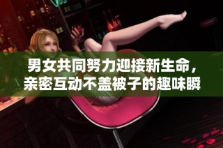男女共同努力迎接新生命，亲密互动不盖被子的趣味瞬间