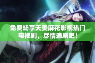 免费畅享天美麻花影视热门电视剧，尽情追剧吧！