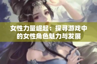 女性力量崛起：探寻游戏中的女性角色魅力与发展