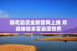 樱花动漫全新官网上线 欢迎体验丰富动漫世界
