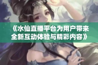 《水仙直播平台为用户带来全新互动体验与精彩内容》