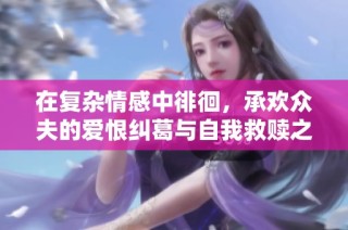 在复杂情感中徘徊，承欢众夫的爱恨纠葛与自我救赎之路