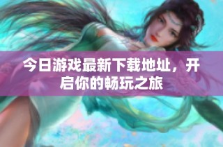 今日游戏最新下载地址，开启你的畅玩之旅