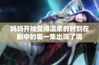妈妈开始变得温柔的时刻在剧中的哪一集出现了呢