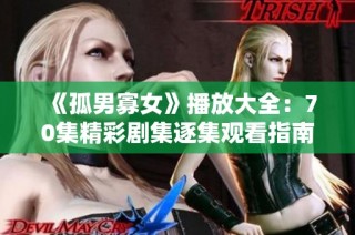 《孤男寡女》播放大全：70集精彩剧集逐集观看指南