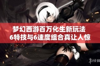 梦幻西游百万化生新玩法 6特技与6速度组合真让人惊讶！