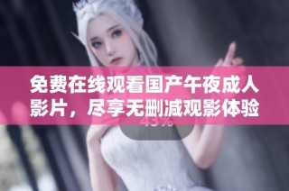 免费在线观看国产午夜成人影片，尽享无删减观影体验