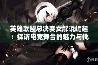 英雄联盟总决赛女解说崛起：探访电竞舞台的魅力与挑战