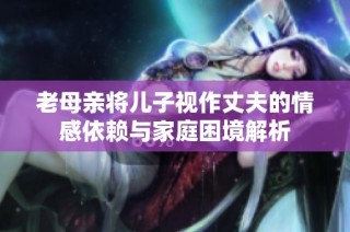 老母亲将儿子视作丈夫的情感依赖与家庭困境解析