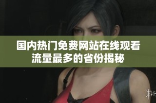 国内热门免费网站在线观看流量最多的省份揭秘