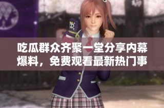 吃瓜群众齐聚一堂分享内幕爆料，免费观看最新热门事件解读。