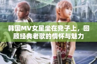 韩国MV女星坐在凳子上，回顾经典老歌的情怀与魅力