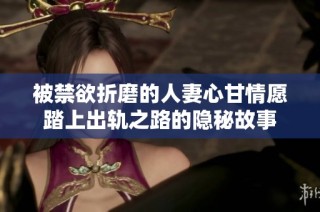 被禁欲折磨的人妻心甘情愿踏上出轨之路的隐秘故事