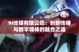 9i传媒有限公司：创新传播与数字媒体的融合之道