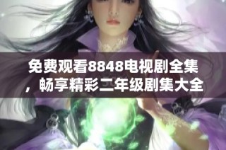 免费观看8848电视剧全集，畅享精彩二年级剧集大全