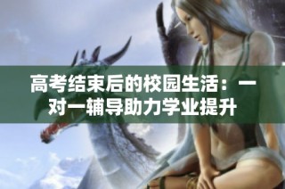高考结束后的校园生活：一对一辅导助力学业提升