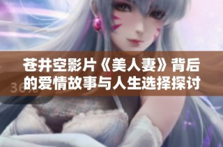 苍井空影片《美人妻》背后的爱情故事与人生选择探讨