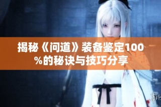 揭秘《问道》装备鉴定100%的秘诀与技巧分享