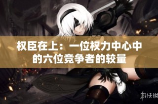 权臣在上：一位权力中心中的六位竞争者的较量