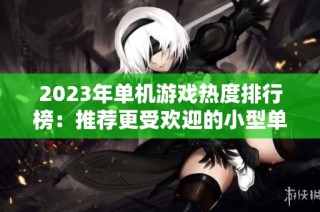 2023年单机游戏热度排行榜：推荐更受欢迎的小型单机游戏合集