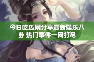 今日吃瓜网分享最新娱乐八卦 热门事件一网打尽