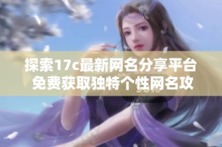 探索17c最新网名分享平台 免费获取独特个性网名攻略