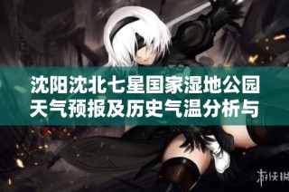 沈阳沈北七星国家湿地公园天气预报及历史气温分析与旅游指数指南