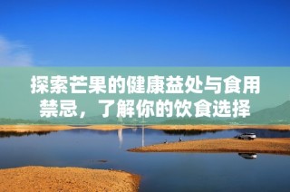 探索芒果的健康益处与食用禁忌，了解你的饮食选择