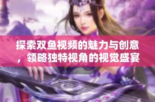 探索双鱼视频的魅力与创意，领略独特视角的视觉盛宴