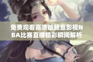 免费观看高清版鲸鱼影视NBA比赛直播精彩瞬间解析