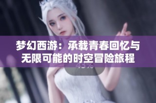 梦幻西游：承载青春回忆与无限可能的时空冒险旅程
