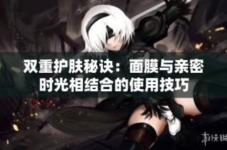 双重护肤秘诀：面膜与亲密时光相结合的使用技巧
