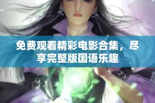 免费观看精彩电影合集，尽享完整版国语乐趣