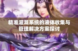 精准灌溉系统的液体收集与管理解决方案探讨
