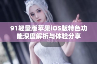91轻量版苹果iOS版特色功能深度解析与体验分享