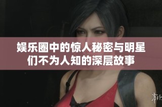娱乐圈中的惊人秘密与明星们不为人知的深层故事