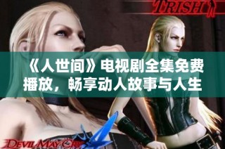 《人世间》电视剧全集免费播放，畅享动人故事与人生百态