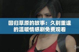 回归草原的故事：久别重逢的温暖情感剧免费观看