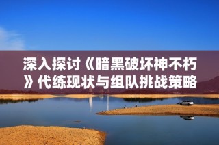 深入探讨《暗黑破坏神不朽》代练现状与组队挑战策略解析