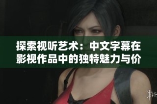 探索视听艺术：中文字幕在影视作品中的独特魅力与价值