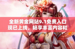 全新黄金网站9.1免费入口现已上线，畅享丰富内容和便利服务