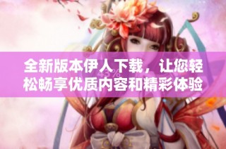 全新版本伊人下载，让您轻松畅享优质内容和精彩体验