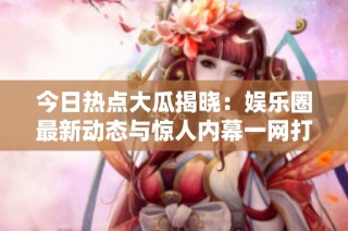今日热点大瓜揭晓：娱乐圈最新动态与惊人内幕一网打尽
