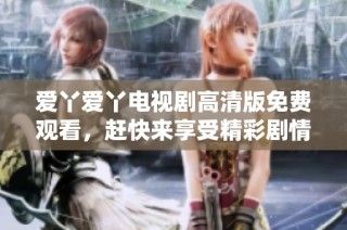 爱丫爱丫电视剧高清版免费观看，赶快来享受精彩剧情吧