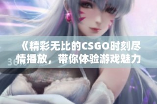 《精彩无比的CSGO时刻尽情播放，带你体验游戏魅力》