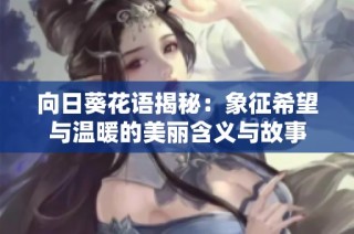 向日葵花语揭秘：象征希望与温暖的美丽含义与故事